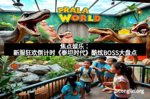 焦点娱乐：新服狂欢倒计时《泰坦时代》酷炫BOSS大盘点