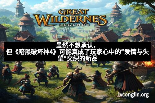 虽然不想承认，但《暗黑破坏神4》可能真成了玩家心中的“爱情与失望”交织的新品
